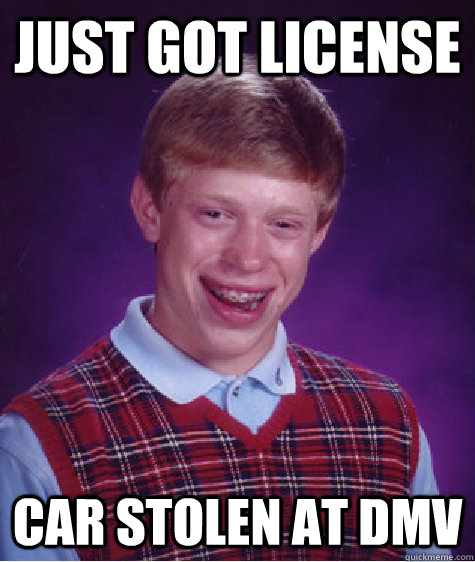 Just got license Car stolen at DMV  - Just got license Car stolen at DMV   Bad Luck Brian