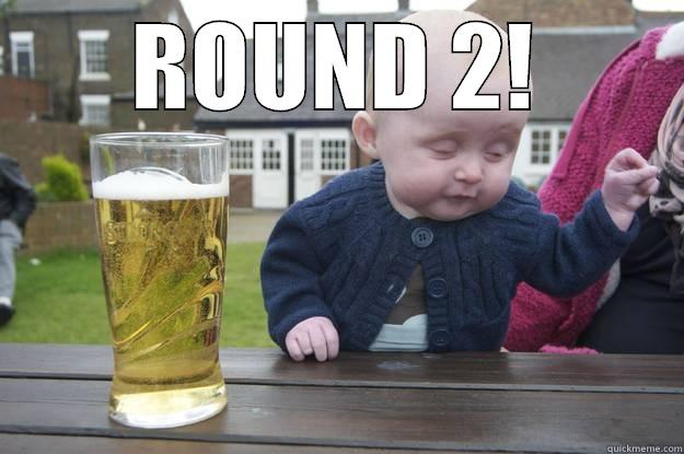 ROUND 2! - ROUND 2!  drunk baby
