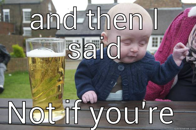 AND THEN I SAID NOT IF YOU'RE UNCOORDINATED drunk baby