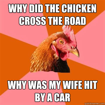 Why did the chicken cross the road why was my wife hit by a car - Why did the chicken cross the road why was my wife hit by a car  Anti-Joke Chicken