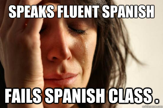 Speaks fluent Spanish  Fails Spanish class .   First World Problems