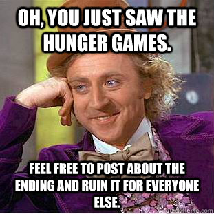 Oh, you just saw the Hunger Games. Feel free to post about the ending and ruin it for everyone else.  Psychotic Willy Wonka