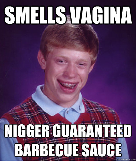 Smells vagina Nigger guaranteed barbecue sauce
  Bad Luck Brian