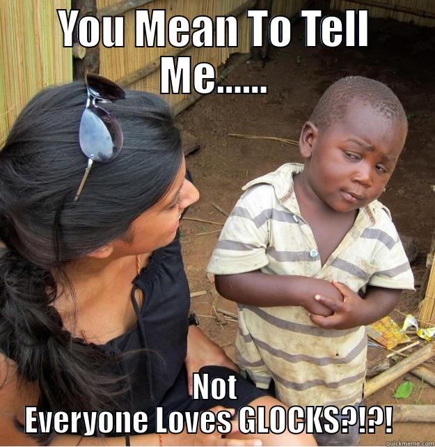 YOU MEAN TO TELL ME...... NOT EVERYONE LOVES GLOCKS?!?!   Skeptical Third World Kid