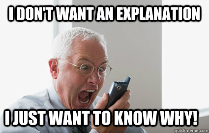 I DON'T WANT AN EXPLANATION I JUST WANT TO KNOW WHY! - I DON'T WANT AN EXPLANATION I JUST WANT TO KNOW WHY!  Angry Boss