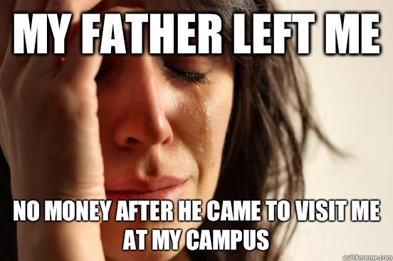 My father left me No money after he came to visit me at my campus  First World Problems