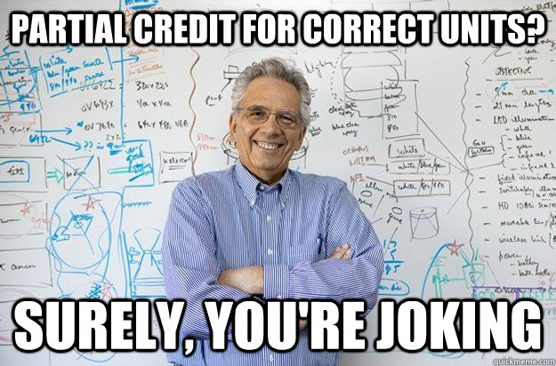 Partial credit for correct units? Surely, you're joking - Partial credit for correct units? Surely, you're joking  Engineering Professor