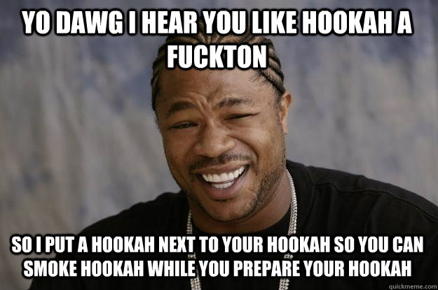 YO DAWG I HEAR YOU LIKE HOOKAH A FUCKTON SO I PUT A HOOKAH NEXT TO YOUR HOOKAH SO YOU CAN SMOKE HOOKAH WHILE YOU PREPARE YOUR HOOKAH  Xzibit meme