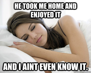 He took me home and enjoyed it and i aint even know it.   Sleep Meme