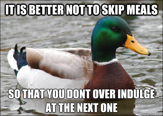 it is better not to skip meals  so that you dont over indulge at the next one  Actual Advice Mallard
