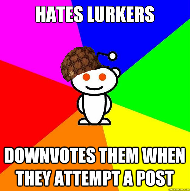 Hates lurkers Downvotes them when they attempt a post  Scumbag Redditor