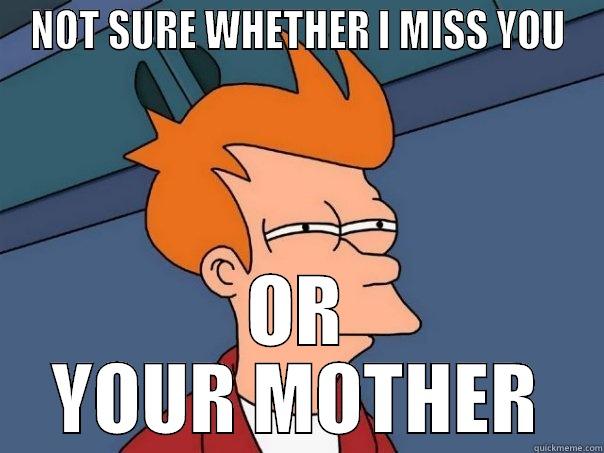 NOT SURE WHETHER I MISS YOU OR YOUR MOTHER Futurama Fry