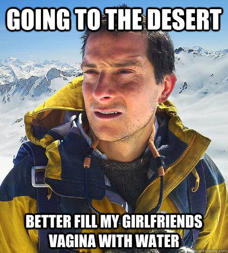 Going to the desert Better fill my girlfriends vagina with water  Bear Grylls