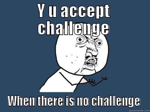 Y U ACCEPT CHALLENGE WHEN THERE IS NO CHALLENGE Y U No