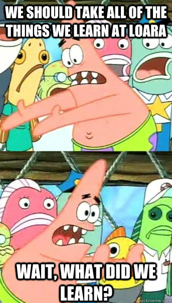 we should take all of the things we learn at Loara wait, what did we learn?  Push it somewhere else Patrick