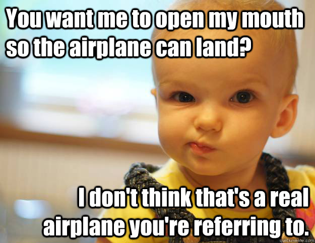You want me to open my mouth so the airplane can land? I don't think that's a real airplane you're referring to. - You want me to open my mouth so the airplane can land? I don't think that's a real airplane you're referring to.  Misc