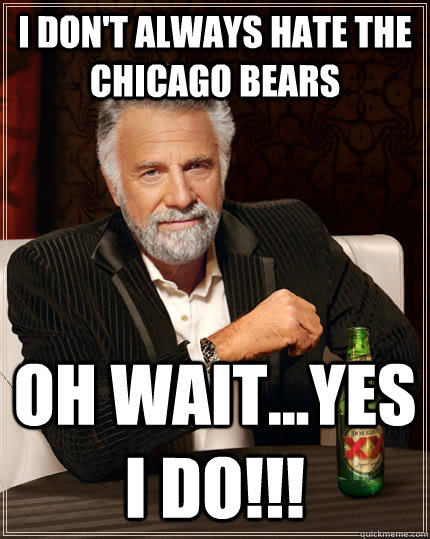 I don't always hate the Chicago bears oh wait...yes i do!!!  The Most Interesting Man In The World