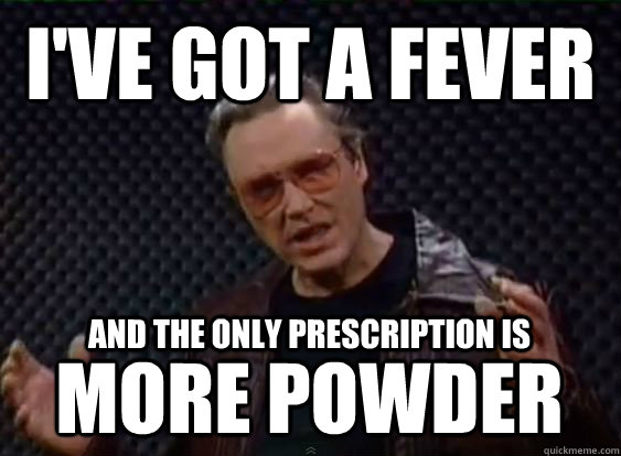 I've got a fever and the only prescription is more powder  