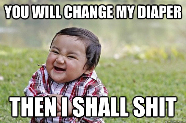 you will change my diaper  then i shall shit  