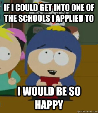 If I could get into one of the schools I applied to I would be so happy  Craig - I would be so happy