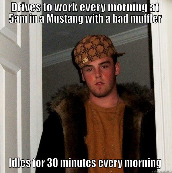 DRIVES TO WORK EVERY MORNING AT 5AM IN A MUSTANG WITH A BAD MUFFLER IDLES FOR 30 MINUTES EVERY MORNING Scumbag Steve