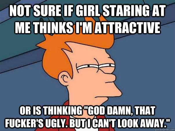 Not sure if girl staring at me thinks I'm attractive or is thinking 