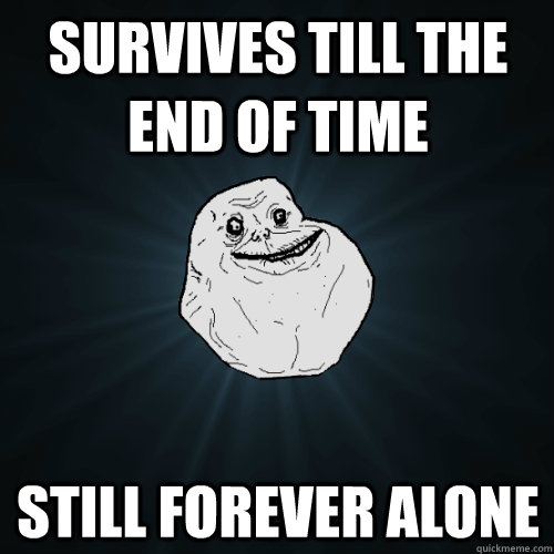 Survives till the end of time  still forever alone  Forever Alone