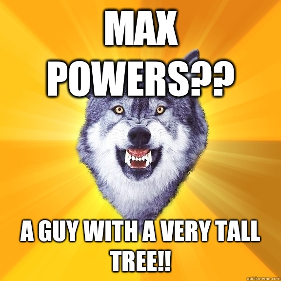 Max Powers?? a guy with a very Tall Tree!!  Courage Wolf