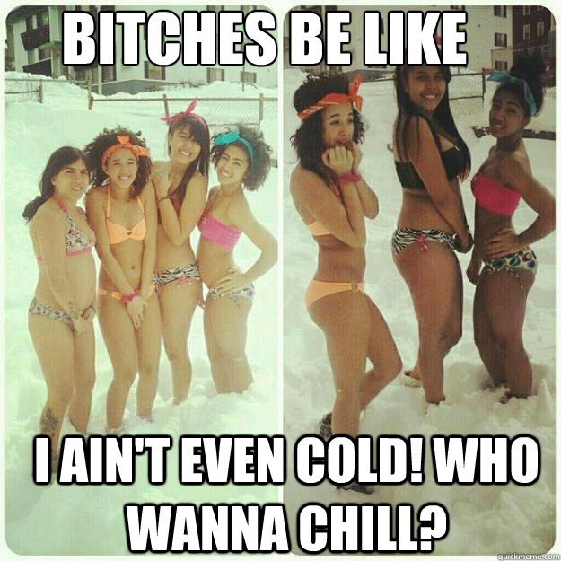 Bitches Be Like I ain't even cold! Who wanna chill?  Bitches Be Like