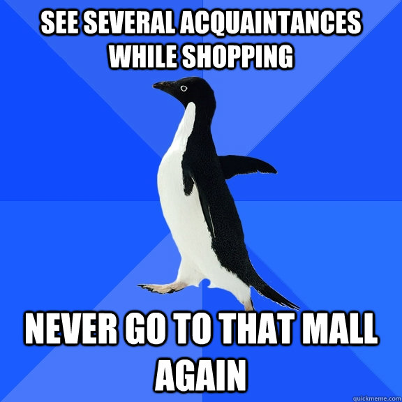 See several acquaintances while shopping Never go to that mall again  Socially Awkward Penguin