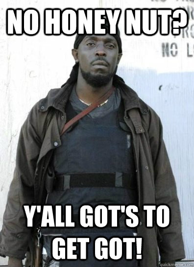 No honey nut? y'all got's to get got! - No honey nut? y'all got's to get got!  OMAR LITTLE