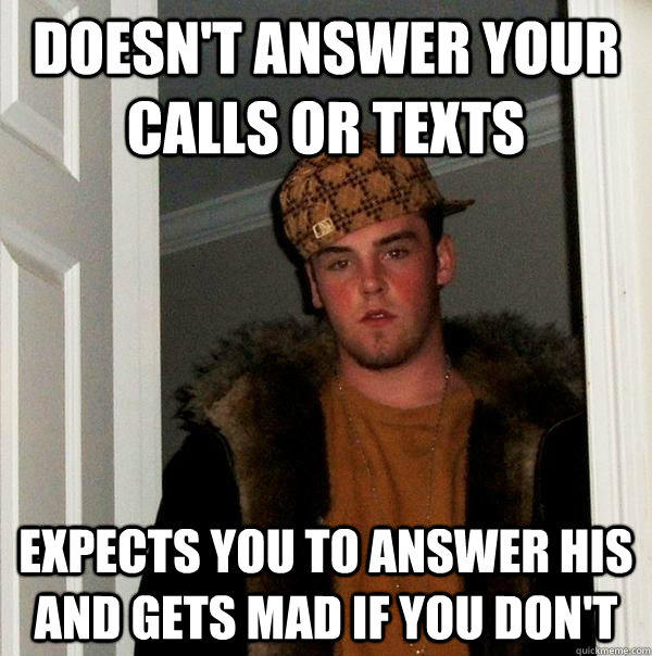 Doesn't answer your calls or texts Expects you to answer his and gets mad if you don't - Doesn't answer your calls or texts Expects you to answer his and gets mad if you don't  Scumbag Steve