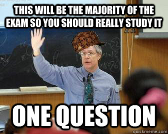 This will be the majority of the exam so you should really study it one question  Scumbag Professor