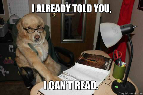 I already told you, I can't read. - I already told you, I can't read.  Pretentious Dog
