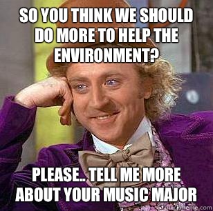 So you think we should do more to help the environment?  Please.. Tell me more about your music major  Condescending Wonka
