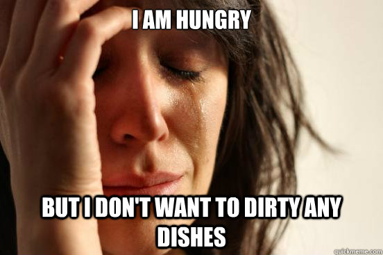 I am Hungry But i don't want to dirty any dishes  First World Problems
