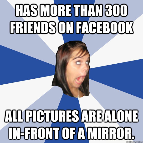 Has more than 300 friends on facebook All pictures are alone in-front of a mirror.  Annoying Facebook Girl