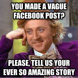 You made a vague facebook post? Please, tell us your ever so amazing story  Creepy Wonka