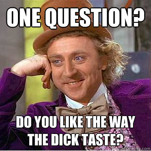 ONE QUESTION? Do you like the way the dick taste?  Creepy Wonka