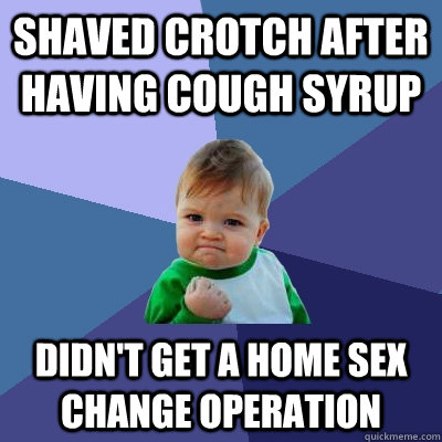 Shaved crotch after having cough syrup didn't get a home sex change operation  Success Kid