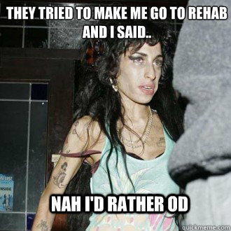 They tried to make me go to rehab 
and i said.. Nah I'd rather od - They tried to make me go to rehab 
and i said.. Nah I'd rather od  Too Soon