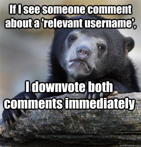 If I see someone comment about a 'relevant username', I downvote both comments immediately  Confession Bear