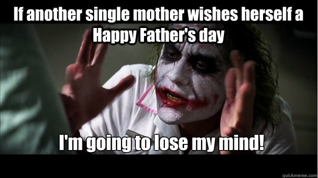 If another single mother wishes herself a Happy Father's day I'm going to lose my mind!  Joker Mind Loss