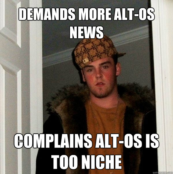 Demands more alt-OS news Complains alt-os is too niche - Demands more alt-OS news Complains alt-os is too niche  Scumbag Steve