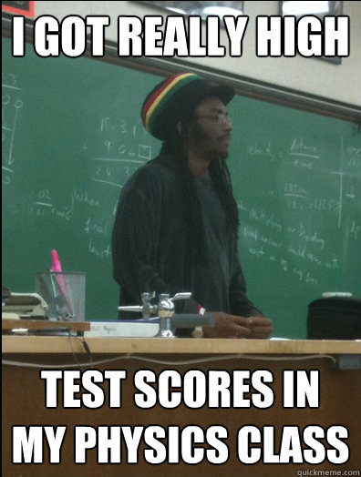i got really high test scores in my physics class  Rasta Science Teacher