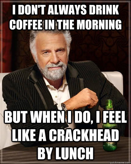 I don't always drink coffee in the morning but when i do, I feel like a crackhead by lunch - I don't always drink coffee in the morning but when i do, I feel like a crackhead by lunch  The Most Interesting Man In The World