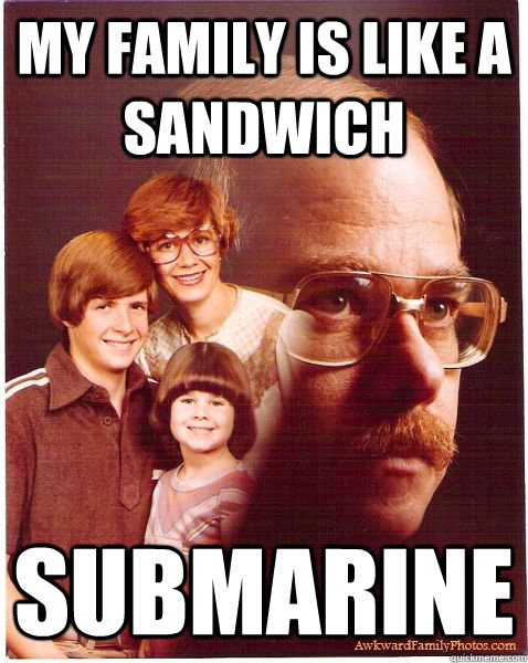My family is like a sandwich submarine - My family is like a sandwich submarine  Vengeance Dad