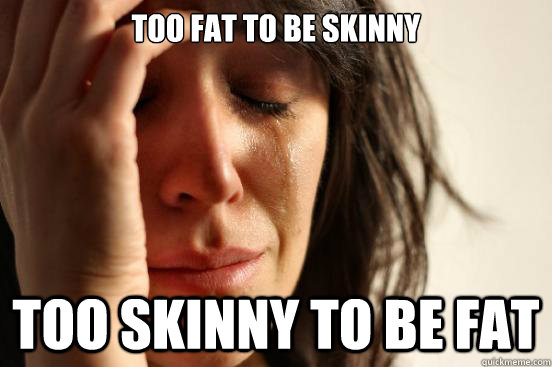 Too fat to be skinny too skinny to be fat  First World Problems