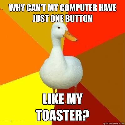 why can't my computer have just one button like my
toaster?  Tech Impaired Duck