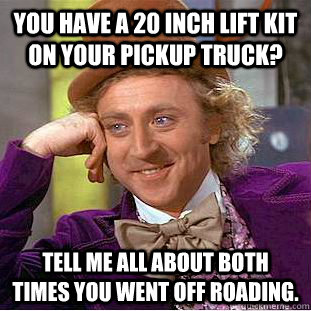 You have a 20 inch lift kit on your pickup truck? Tell me all about both times you went off roading.   Condescending Wonka